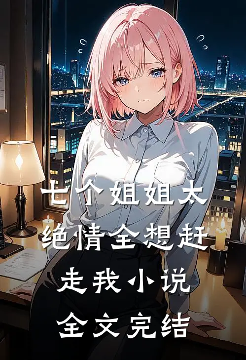 七个姐姐太绝情全想赶走我小说全文完结