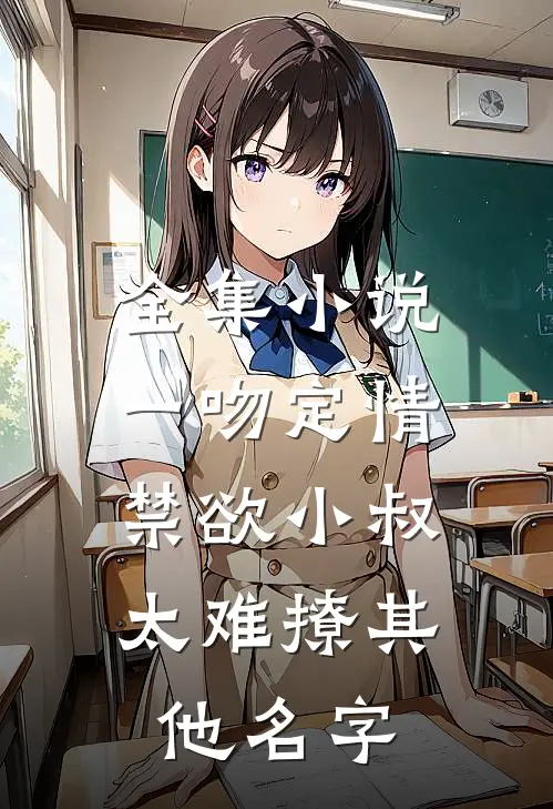 全集小说一吻定情:禁欲小叔太难撩其他名字