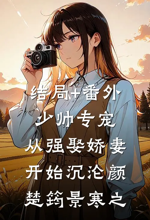 结局+番外少帅专宠：从强娶娇妻开始沉沦颜楚筠景寒之