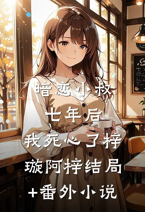 暗恋小叔七年后，我死心了梓璇阿梓结局+番外小说