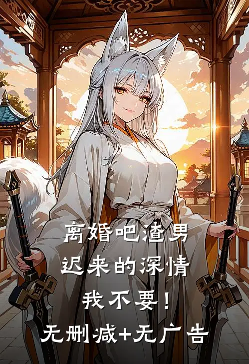 离婚吧渣男，迟来的深情我不要！无删减+无广告