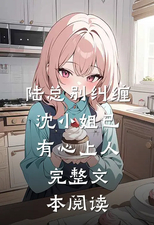 陆总别纠缠，沈小姐已有心上人完整文本阅读