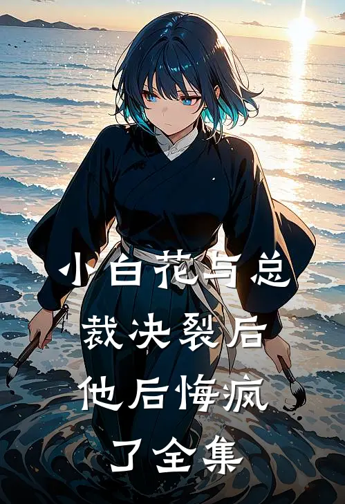 小白花与总裁决裂后，他后悔疯了全集