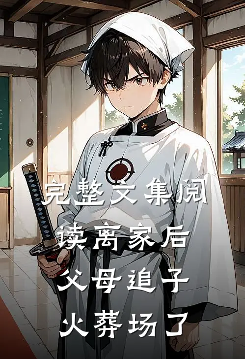 完整文集阅读离家后，父母追子火葬场了