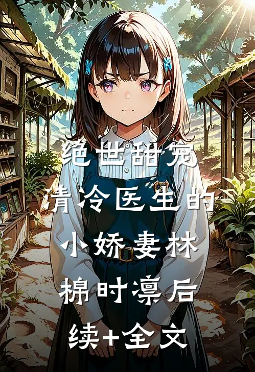 绝世甜宠，清冷医生的小娇妻林棉时凛后续+全文