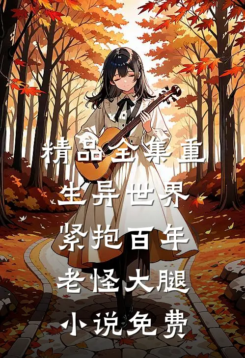 精品全集重生异世界紧抱百年老怪大腿小说免费