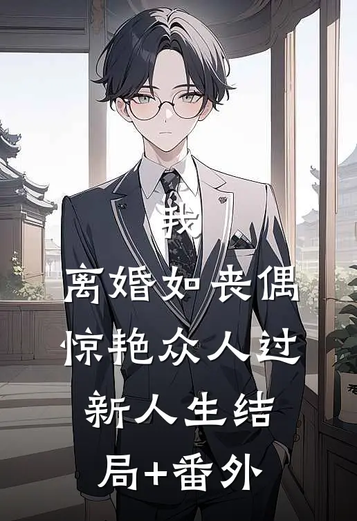 我，离婚如丧偶，惊艳众人过新人生结局+番外