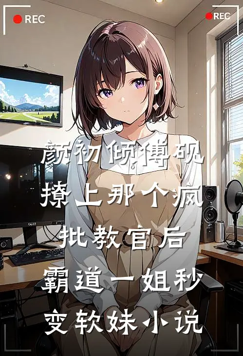 颜初倾傅砚撩上那个疯批教官后，霸道一姐秒变软妹小说
