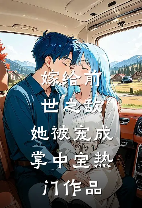 嫁给前世之敌，她被宠成掌中宝热门作品