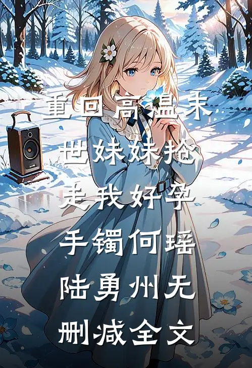 重回高温末世妹妹抢走我好孕手镯何瑶陆勇州无删减全文