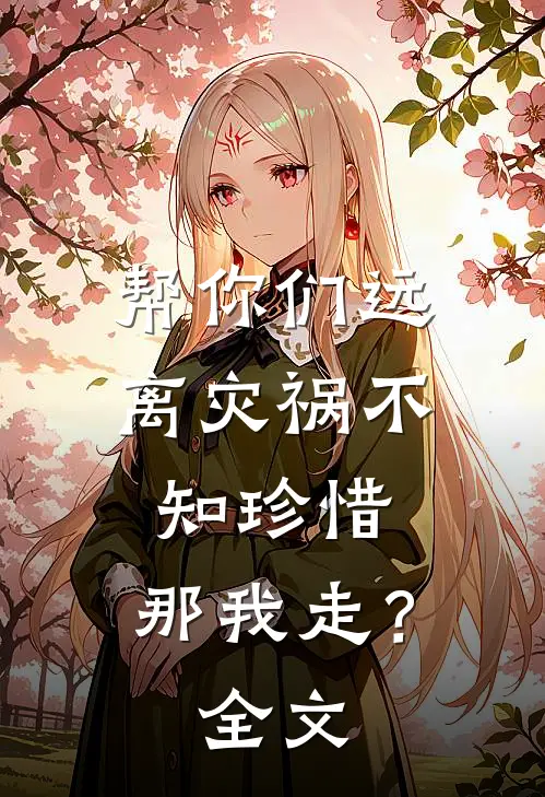 帮你们远离灾祸不知珍惜,那我走?全文免费阅读