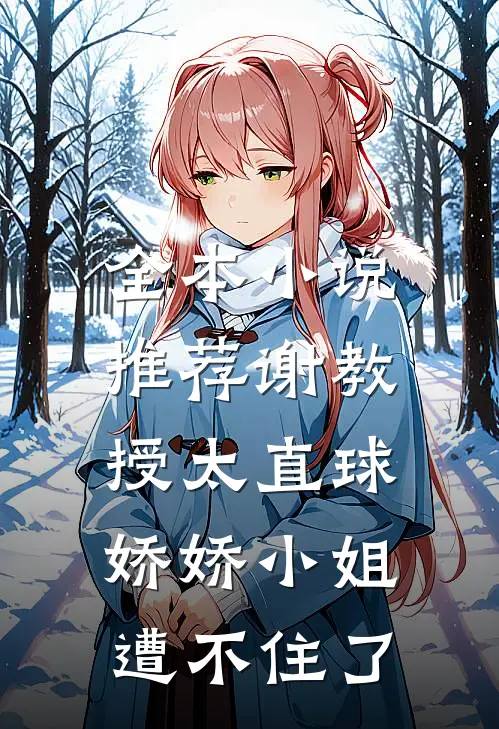 全本小说推荐谢教授太直球，娇娇小姐遭不住了