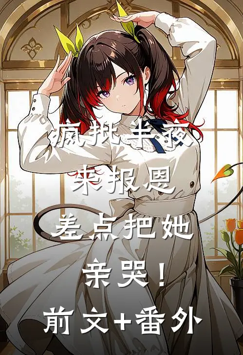 疯批半夜来报恩，差点把她亲哭！前文+番外