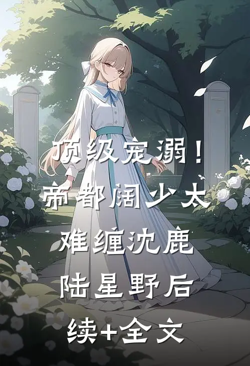 顶级宠溺！帝都阔少太难缠沈鹿陆星野后续+全文