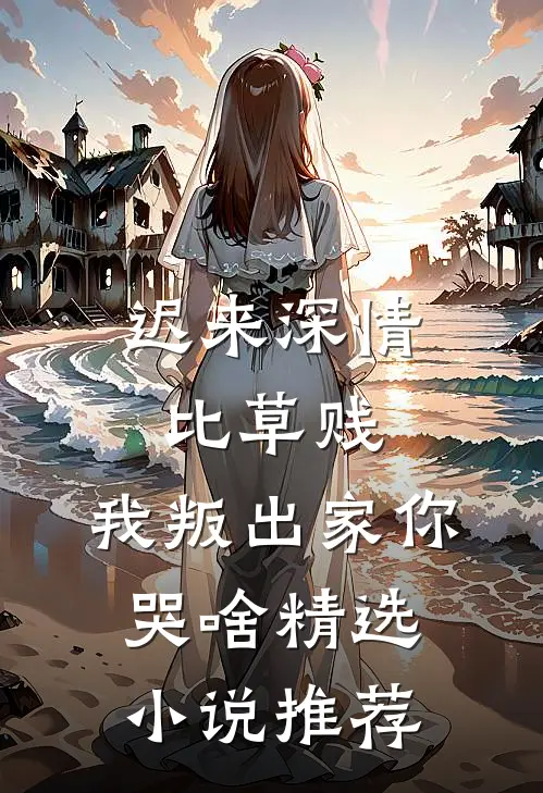 迟来深情比草贱,我叛出家你哭啥精选小说推荐