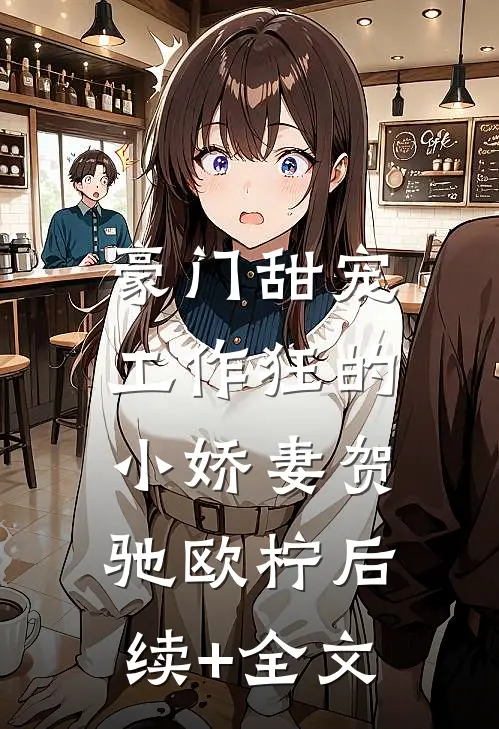 豪门甜宠：工作狂的小娇妻贺驰欧柠后续+全文