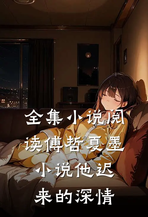 全集小说阅读傅哲夏墨小说他迟来的深情