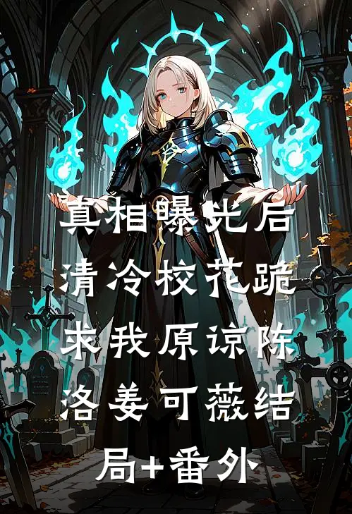 真相曝光后，清冷校花跪求我原谅陈洛姜可薇结局+番外
