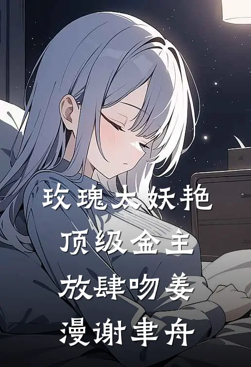 玫瑰太妖艳，顶级金主放肆吻姜漫谢聿舟