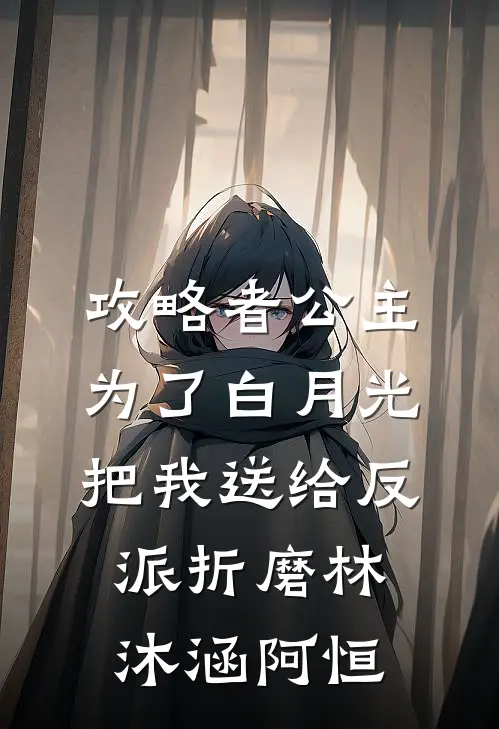 攻略者公主为了白月光，把我送给反派折磨林沐涵阿恒