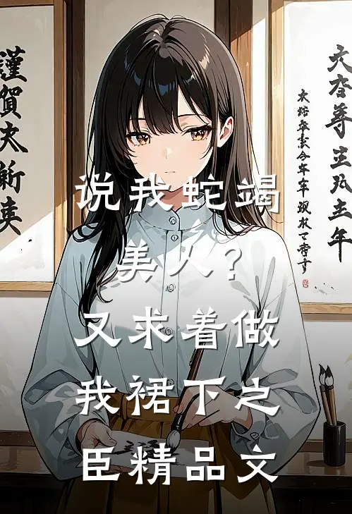 说我蛇竭美人？又求着做我裙下之臣精品文