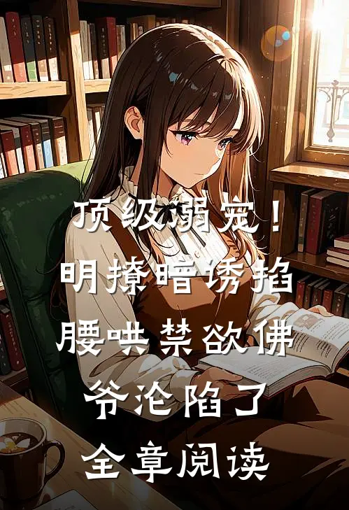 顶级溺宠！明撩暗诱掐腰哄，禁欲佛爷沦陷了全章阅读