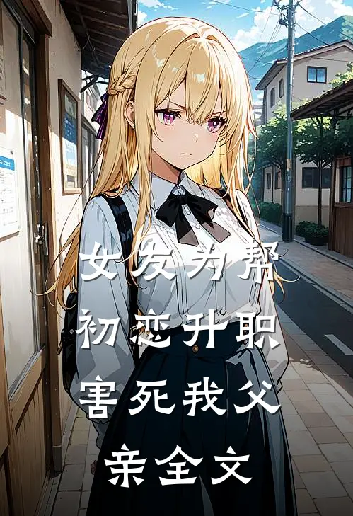 女友为帮初恋升职,害死我父亲全文在线阅读