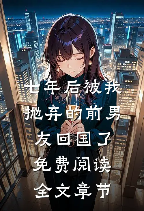 七年后被我抛弃的前男友回国了免费阅读全文章节