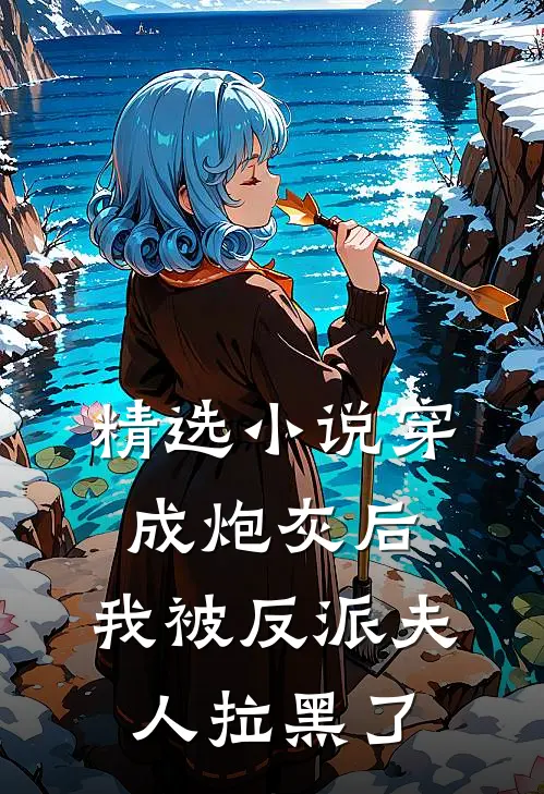 精选小说穿成炮灰后，我被反派夫人拉黑了
