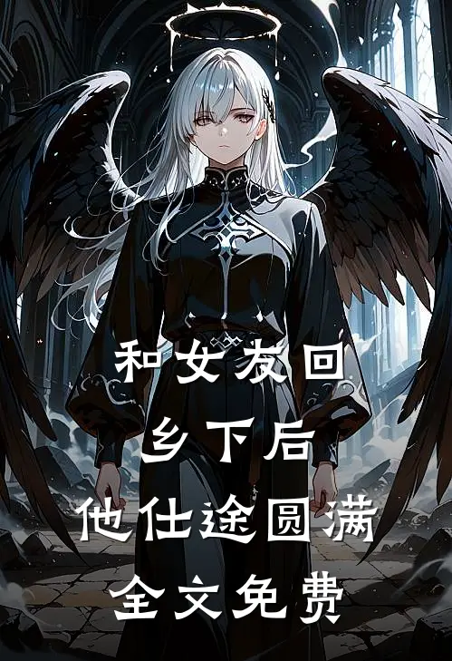 和女友回乡下后，他仕途圆满全文免费