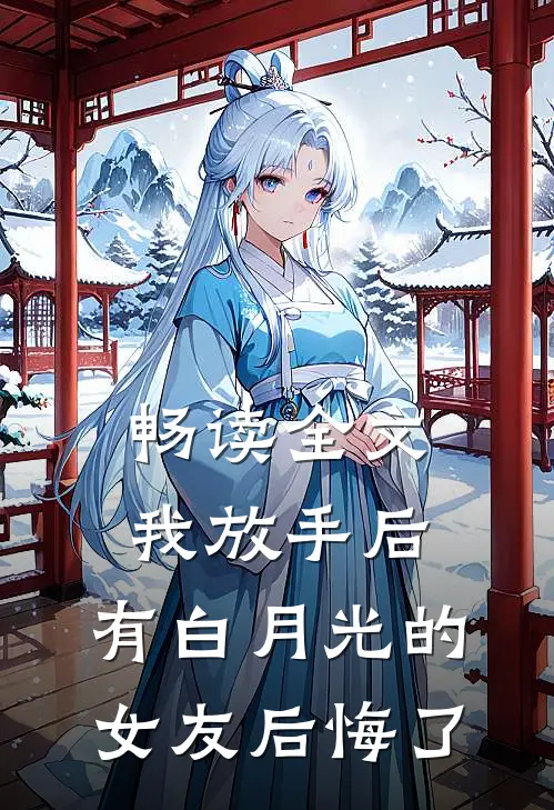 畅读全文我放手后，有白月光的女友后悔了