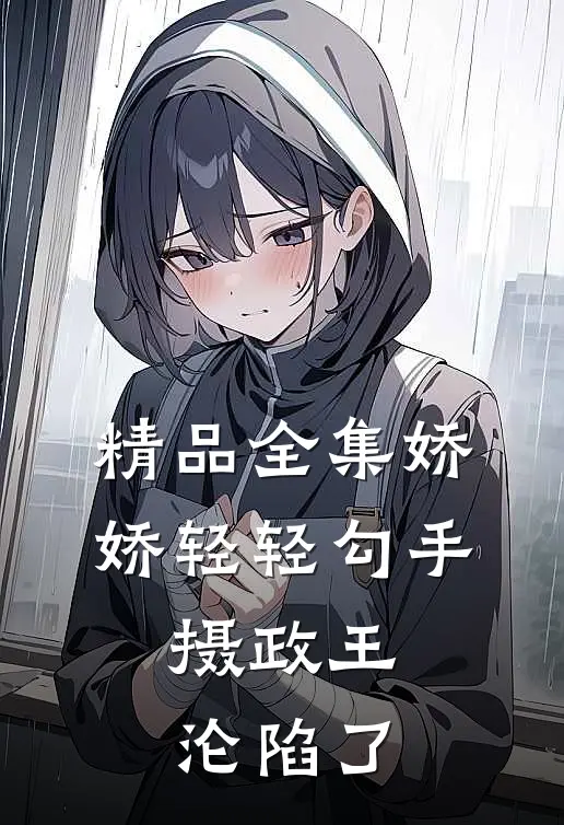 精品全集娇娇轻轻勾手，摄政王沦陷了