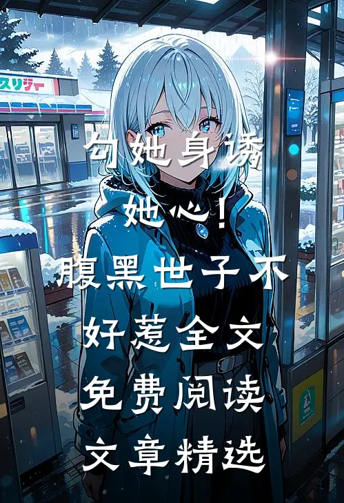 勾她身诱她心!腹黑世子不好惹全文免费阅读文章精选