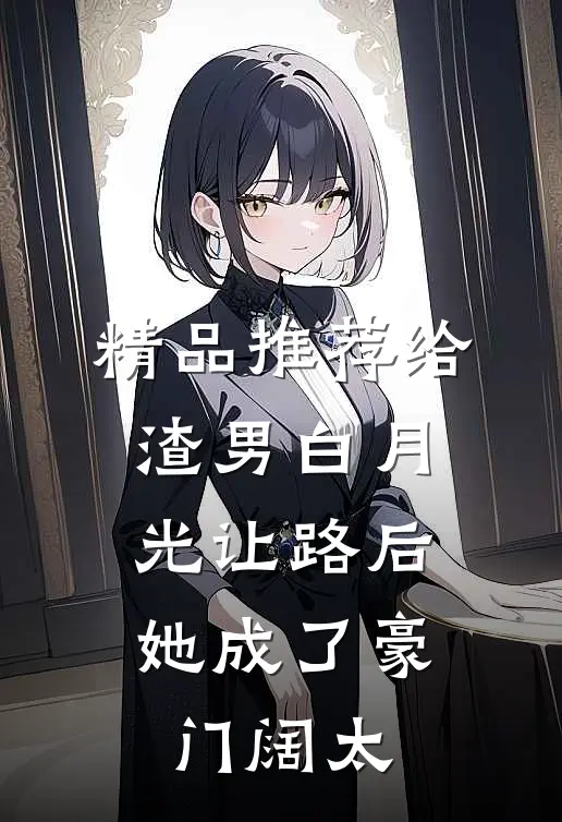 精品推荐给渣男白月光让路后，她成了豪门阔太