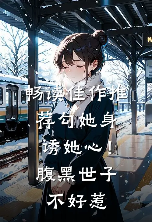 畅读佳作推荐勾她身诱她心！腹黑世子不好惹