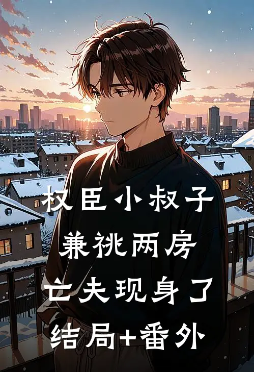 权臣小叔子兼祧两房，亡夫现身了结局+番外