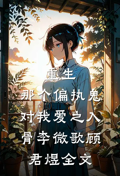 重生：那个偏执鬼对我爱之入骨李微歌顾君煜全文