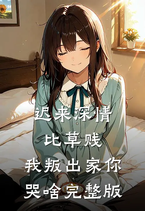 迟来深情比草贱，我叛出家你哭啥完整版