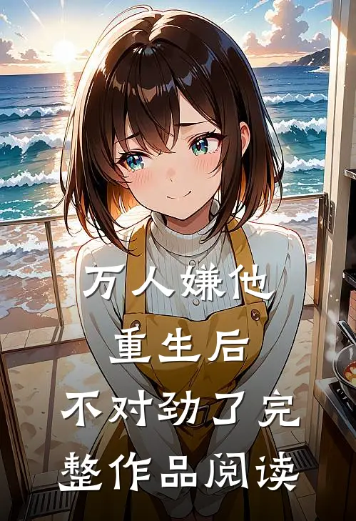 万人嫌他重生后，不对劲了完整作品阅读