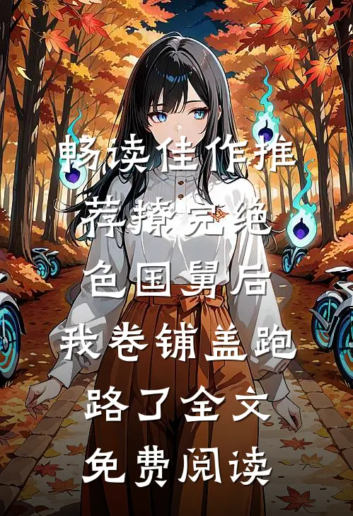 畅读佳作推荐撩完绝色国舅后,我卷铺盖跑路了全文免费阅读
