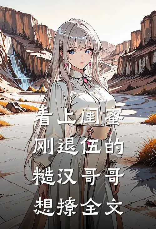 看上闺蜜刚退伍的糙汉哥哥，想撩全文