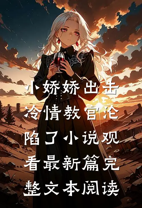 小娇娇出击，冷情教官沦陷了小说观看最新篇完整文本阅读