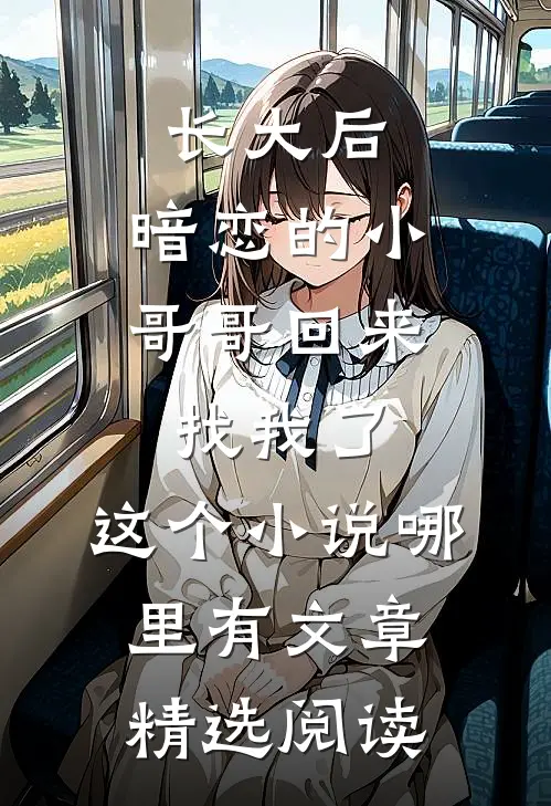 长大后,暗恋的小哥哥回来找我了,这个小说哪里有文章精选阅读