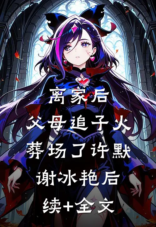 离家后，父母追子火葬场了许默谢冰艳后续+全文