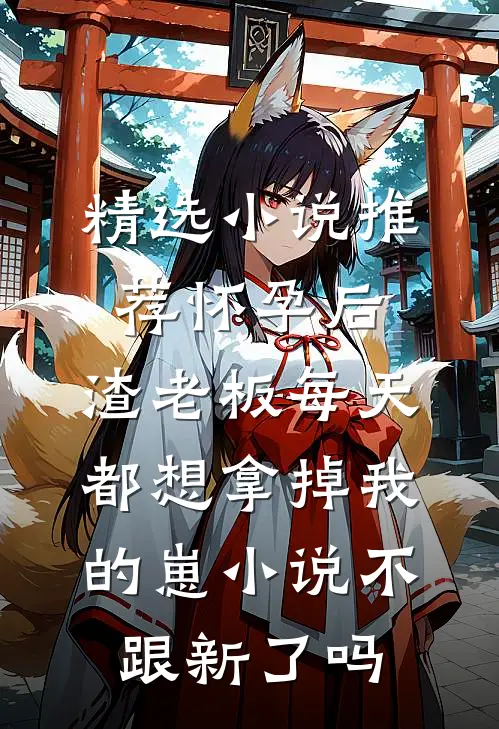 精选小说推荐怀孕后,渣老板每天都想拿掉我的崽小说不跟新了吗