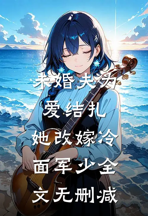 未婚夫为爱结扎，她改嫁冷面军少全文无删减