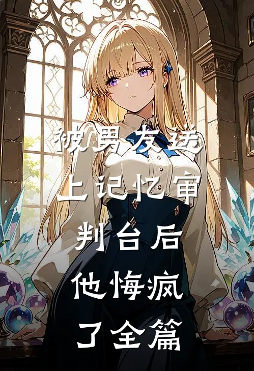 被男友送上记忆审判台后,他悔疯了全篇