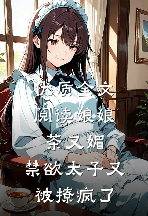 优质全文阅读娘娘茶又媚，禁欲太子又被撩疯了
