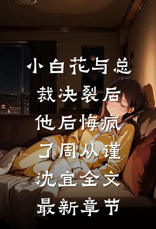 小白花与总裁决裂后，他后悔疯了周从谨沈宜全文最新章节