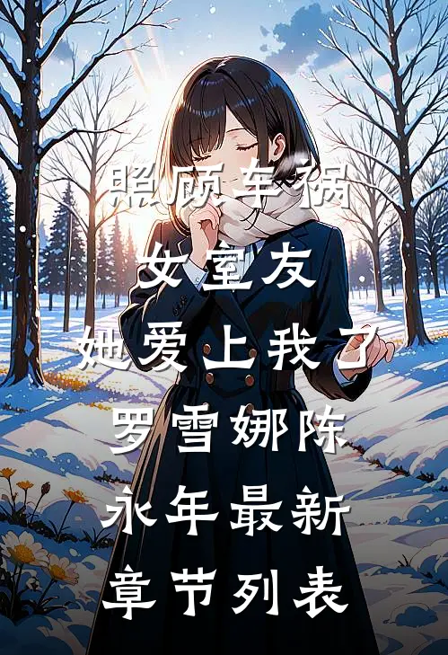 照顾车祸女室友，她爱上我了罗雪娜陈永年最新章节列表